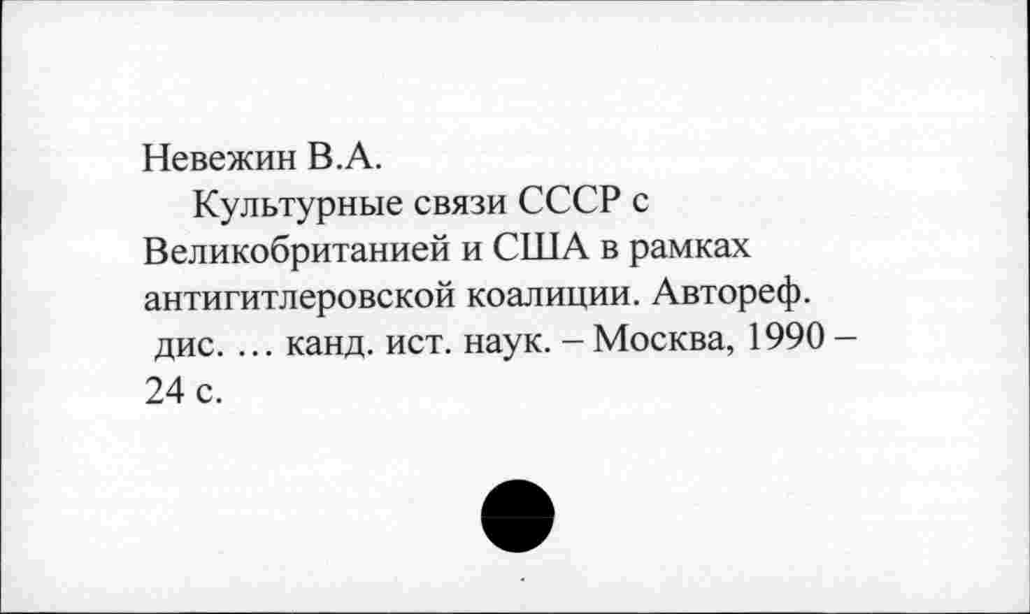 ﻿Невежин В.А.
Культурные связи СССР с Великобританией и США в рамках антигитлеровской коалиции. Автореф. дис. ... канд. ист. наук. - Москва, 1990-24 с.